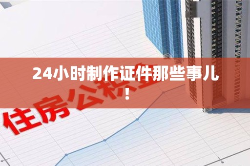建瓯24小时制作证件那些事儿！